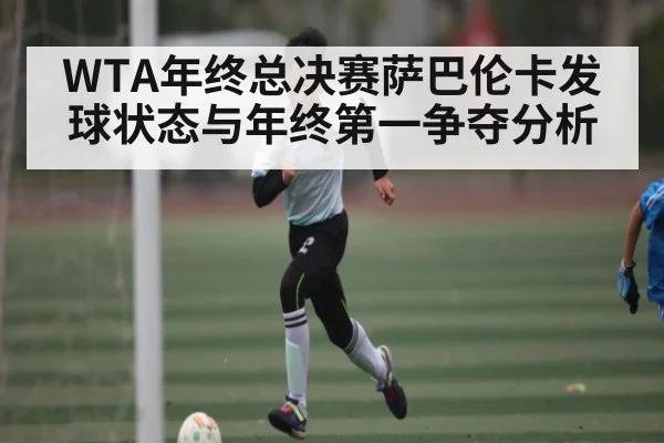 WTA年终总决赛萨巴伦卡发球状态与年终第一争夺分析