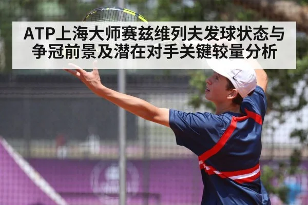 ATP上海大师赛兹维列夫发球状态与争冠前景及潜在对手关键较量分析