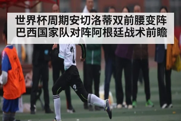 世界杯周期安切洛蒂双前腰变阵 巴西国家队对阵阿根廷战术前瞻
