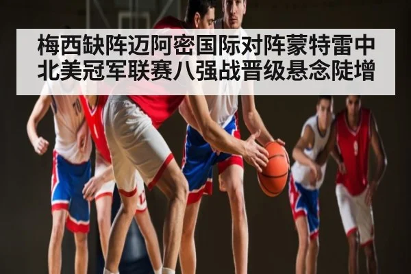 梅西缺阵迈阿密国际对阵蒙特雷中北美冠军联赛八强战晋级悬念陡增